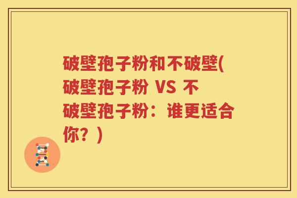 破壁孢子粉和不破壁(破壁孢子粉 VS 不破壁孢子粉：谁更适合你？)