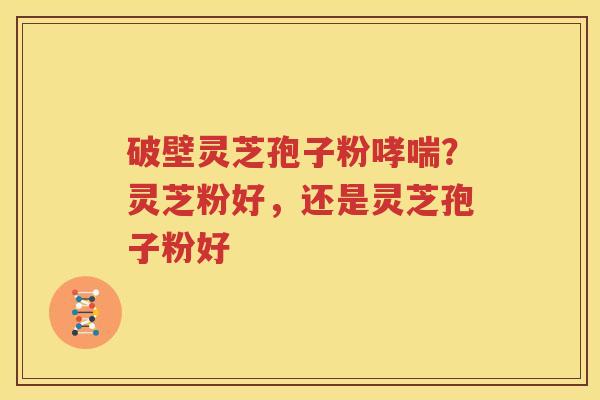 破壁灵芝孢子粉哮喘？灵芝粉好，还是灵芝孢子粉好