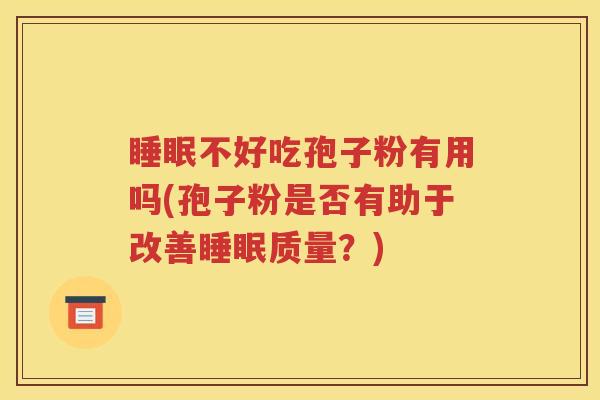 睡眠不好吃孢子粉有用吗(孢子粉是否有助于改善睡眠质量？)