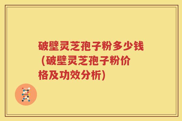 破壁灵芝孢子粉多少钱 (破壁灵芝孢子粉价格及功效分析)