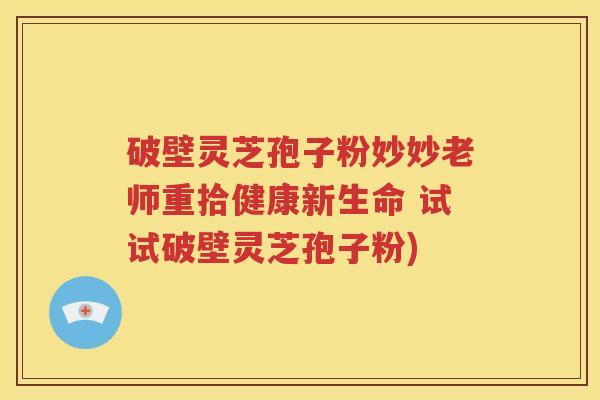 破壁灵芝孢子粉妙妙老师重拾健康新生命 试试破壁灵芝孢子粉)