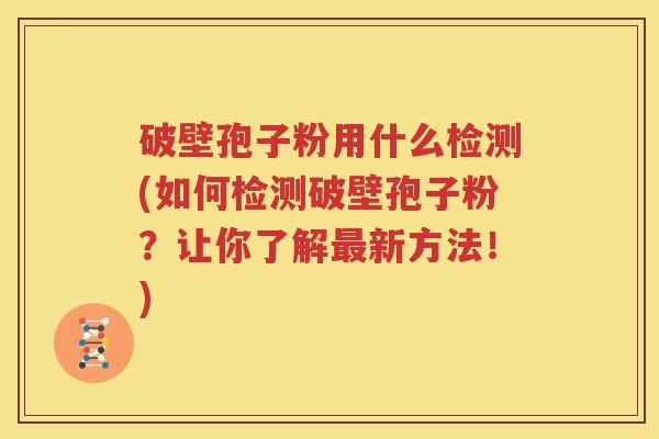破壁孢子粉用什么检测(如何检测破壁孢子粉？让你了解最新方法！)