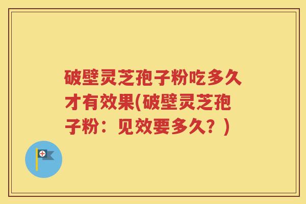 破壁灵芝孢子粉吃多久才有效果(破壁灵芝孢子粉：见效要多久？)
