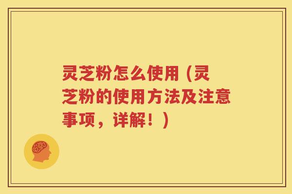 灵芝粉怎么使用 (灵芝粉的使用方法及注意事项，详解！)
