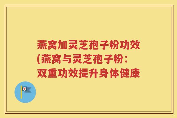 燕窝加灵芝孢子粉功效(燕窝与灵芝孢子粉：双重功效提升身体健康