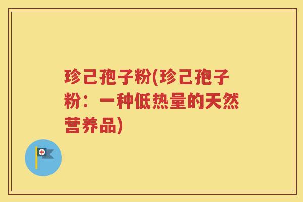 珍己孢子粉(珍己孢子粉：一种低热量的天然营养品)