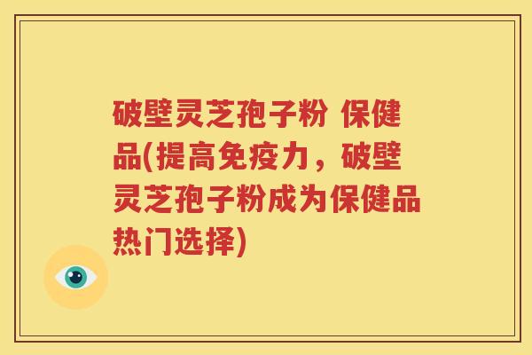 破壁灵芝孢子粉 保健品(提高免疫力，破壁灵芝孢子粉成为保健品热门选择)