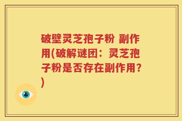 破壁灵芝孢子粉 副作用(破解谜团：灵芝孢子粉是否存在副作用？)