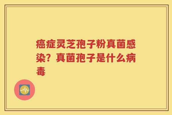 癌症灵芝孢子粉真菌感染？真菌孢子是什么病毒