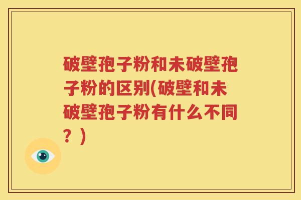 破壁孢子粉和未破壁孢子粉的区别(破壁和未破壁孢子粉有什么不同？)