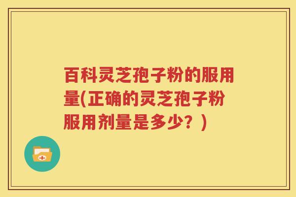 百科灵芝孢子粉的服用量(正确的灵芝孢子粉服用剂量是多少？)