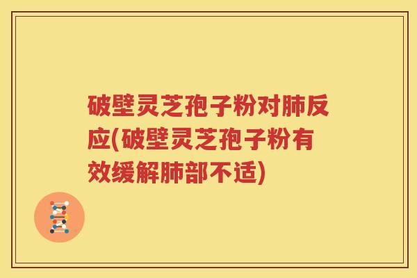 破壁灵芝孢子粉对肺反应(破壁灵芝孢子粉有效缓解肺部不适)