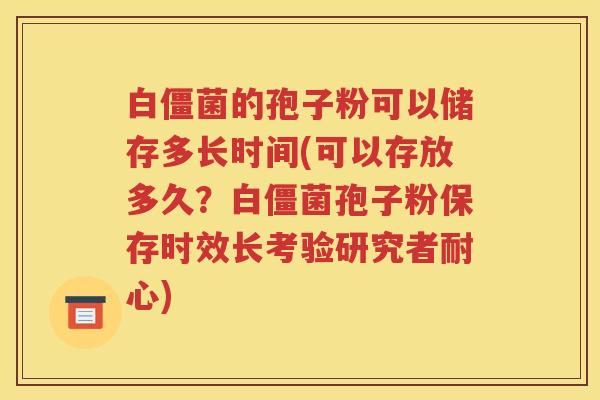 白僵菌的孢子粉可以储存多长时间(可以存放多久？白僵菌孢子粉保存时效长考验研究者耐心)