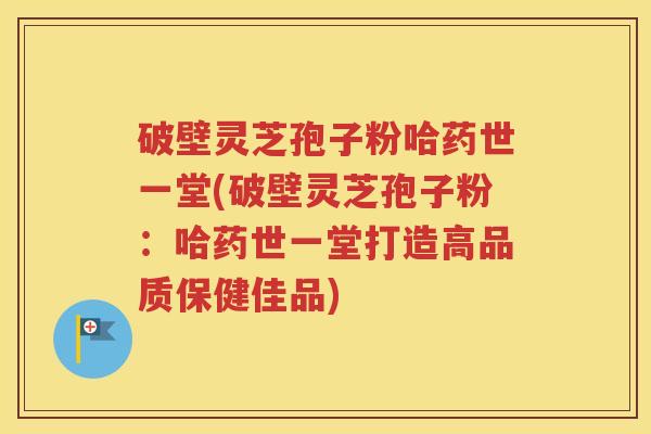 破壁灵芝孢子粉哈药世一堂(破壁灵芝孢子粉：哈药世一堂打造高品质保健佳品)