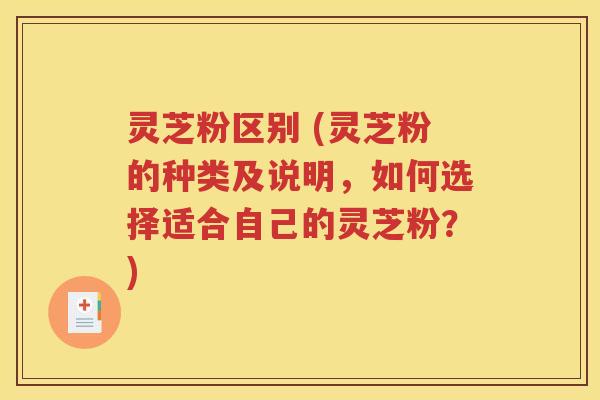 灵芝粉区别 (灵芝粉的种类及说明，如何选择适合自己的灵芝粉？)