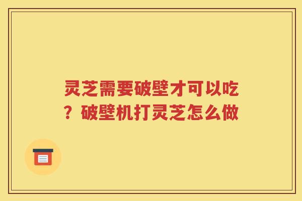 灵芝需要破壁才可以吃？破壁机打灵芝怎么做