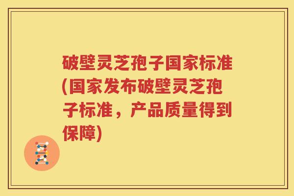 破壁灵芝孢子国家标准(国家发布破壁灵芝孢子标准，产品质量得到保障)
