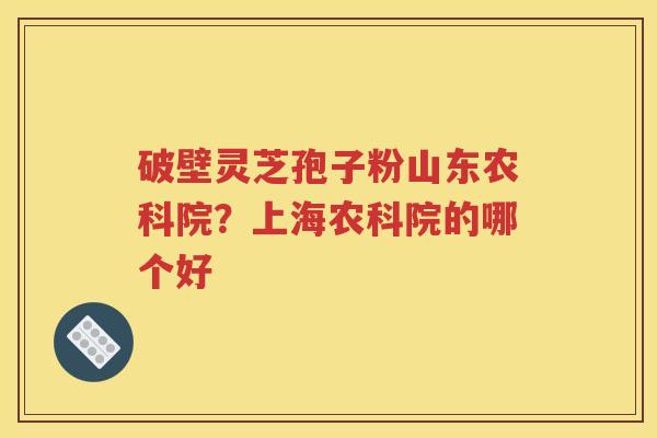 破壁灵芝孢子粉山东农科院？上海农科院的哪个好