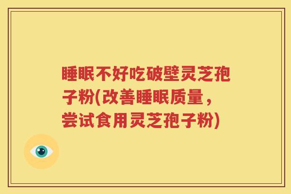 睡眠不好吃破壁灵芝孢子粉(改善睡眠质量，尝试食用灵芝孢子粉)