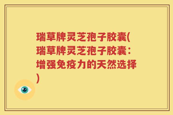 瑞草牌灵芝孢子胶囊(瑞草牌灵芝孢子胶囊：增强免疫力的天然选择)