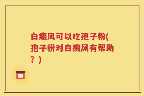 白癜风可以吃孢子粉(孢子粉对白癜风有帮助？)