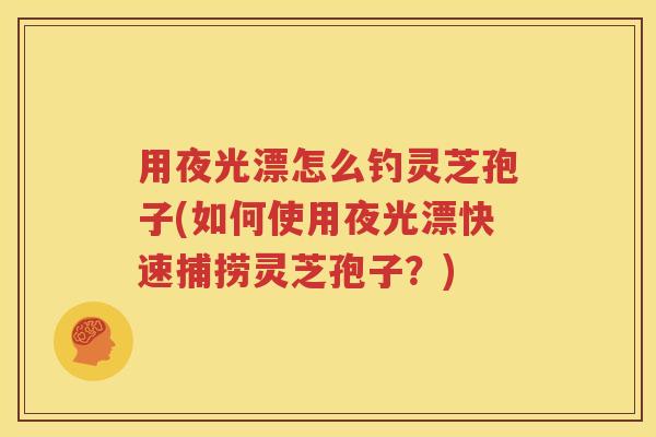 用夜光漂怎么钓灵芝孢子(如何使用夜光漂快速捕捞灵芝孢子？)