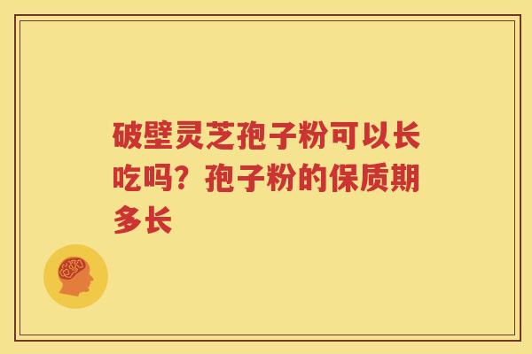 破壁灵芝孢子粉可以长吃吗？孢子粉的保质期多长