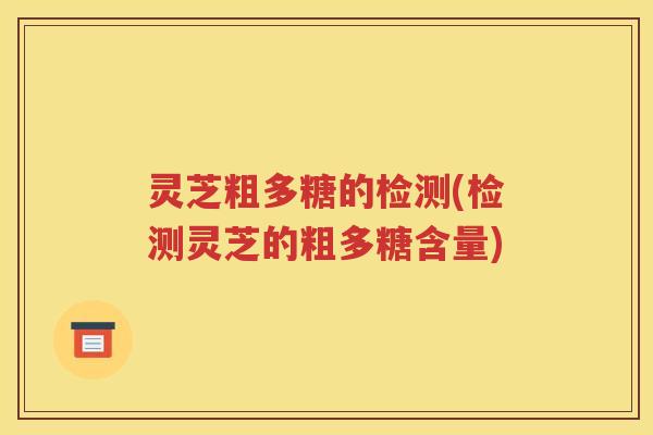 灵芝粗多糖的检测(检测灵芝的粗多糖含量)