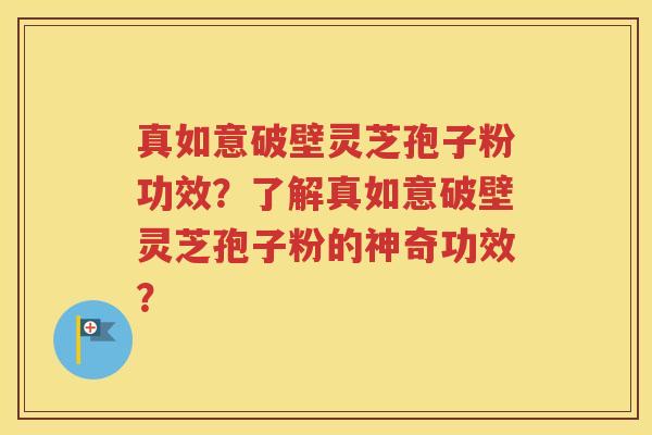真如意破壁灵芝孢子粉功效？了解真如意破壁灵芝孢子粉的神奇功效？