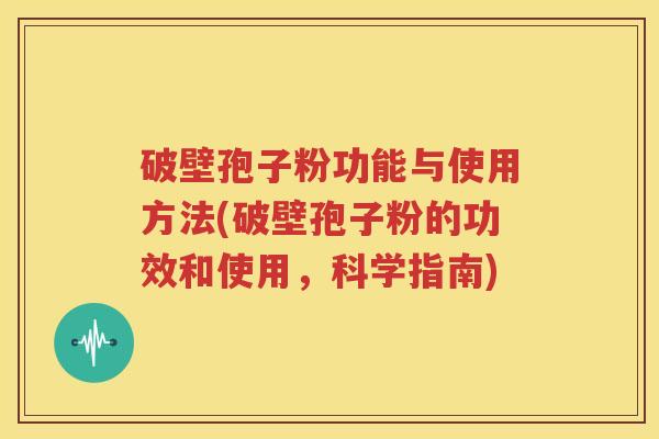 破壁孢子粉功能与使用方法(破壁孢子粉的功效和使用，科学指南)