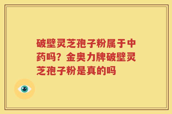破壁灵芝孢子粉属于中药吗？金奥力牌破壁灵芝孢子粉是真的吗
