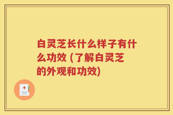 白灵芝长什么样子有什么功效 (了解白灵芝的外观和功效)