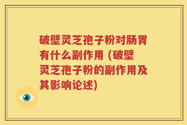 破壁灵芝孢子粉对肠胃有什么副作用 (破壁灵芝孢子粉的副作用及其影响论述)