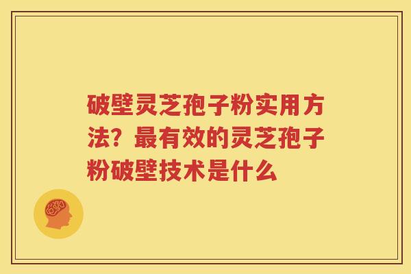 破壁灵芝孢子粉实用方法？最有效的灵芝孢子粉破壁技术是什么