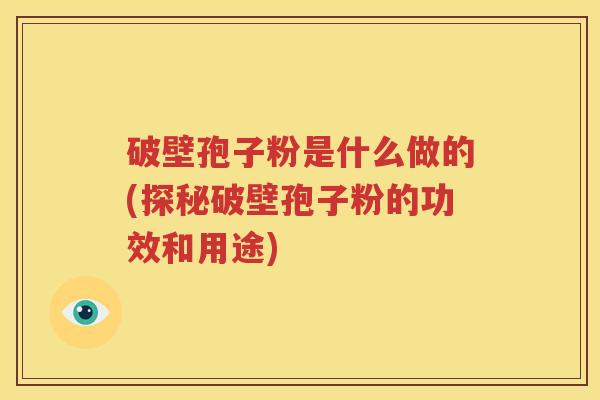 破壁孢子粉是什么做的(探秘破壁孢子粉的功效和用途)