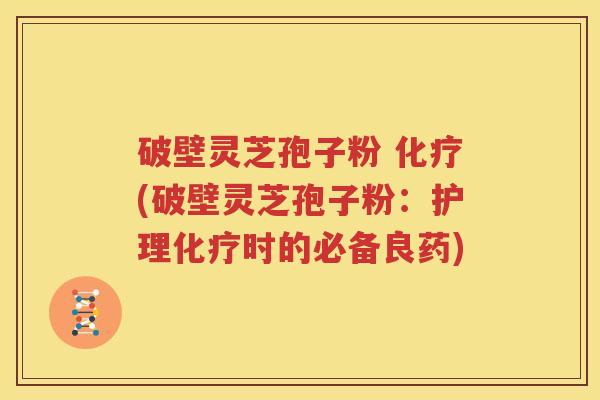 破壁灵芝孢子粉 化疗(破壁灵芝孢子粉：护理化疗时的必备良药)