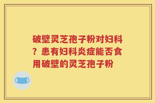 破壁灵芝孢子粉对妇科？患有妇科炎症能否食用破壁的灵芝孢子粉