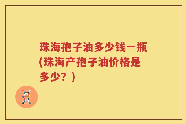 珠海孢子油多少钱一瓶(珠海产孢子油价格是多少？)