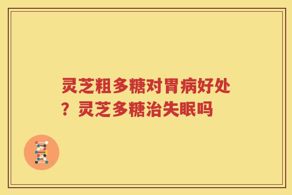 灵芝粗多糖对胃病好处？灵芝多糖治失眠吗