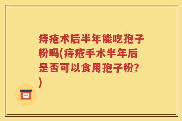 痔疮术后半年能吃孢子粉吗(痔疮手术半年后是否可以食用孢子粉？)