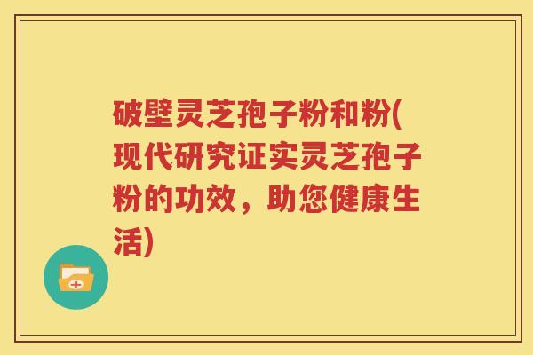 破壁灵芝孢子粉和粉(现代研究证实灵芝孢子粉的功效，助您健康生活)