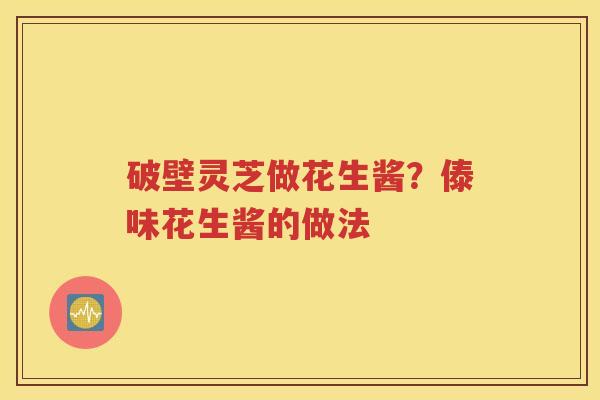 破壁灵芝做花生酱？傣味花生酱的做法