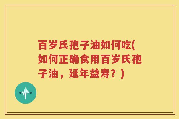 百岁氏孢子油如何吃(如何正确食用百岁氏孢子油，延年益寿？)