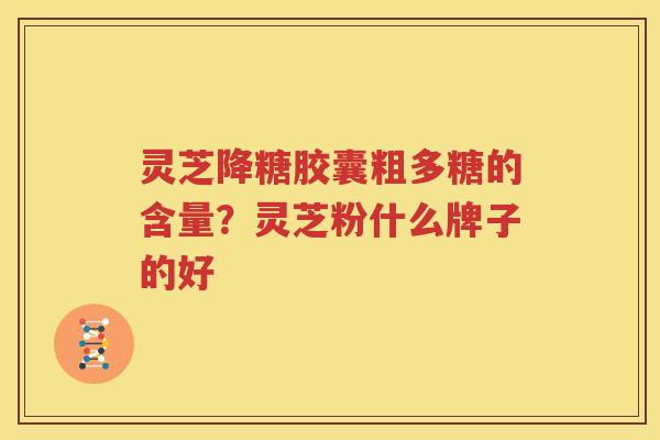 灵芝降糖胶囊粗多糖的含量？灵芝粉什么牌子的好
