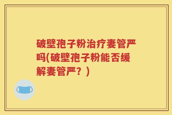 破壁孢子粉治疗妻管严吗(破壁孢子粉能否缓解妻管严？)