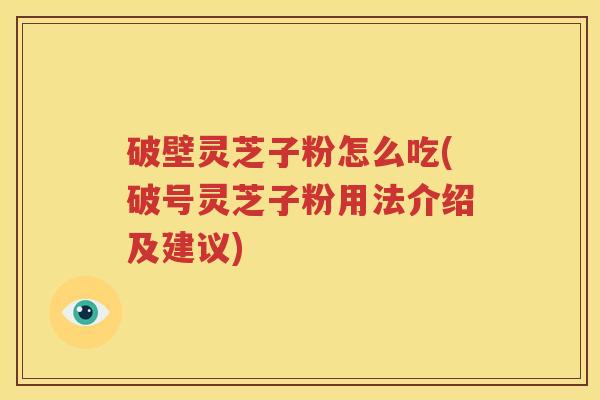 破壁灵芝子粉怎么吃(破号灵芝子粉用法介绍及建议)