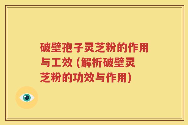 破壁孢子灵芝粉的作用与工效 (解析破壁灵芝粉的功效与作用)