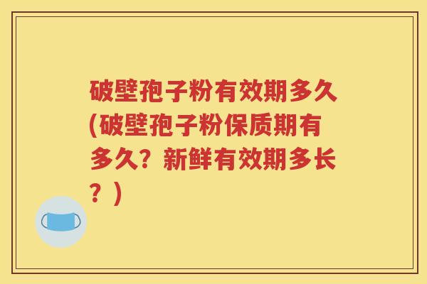 破壁孢子粉有效期多久(破壁孢子粉保质期有多久？新鲜有效期多长？)