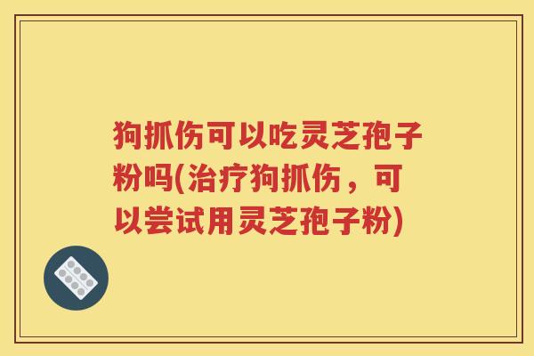 狗抓伤可以吃灵芝孢子粉吗(治疗狗抓伤，可以尝试用灵芝孢子粉)