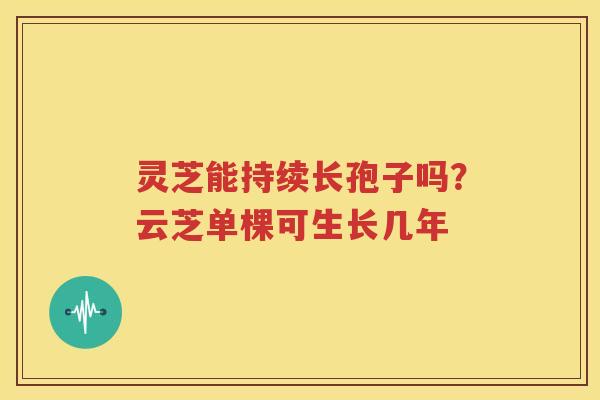 灵芝能持续长孢子吗？云芝单棵可生长几年